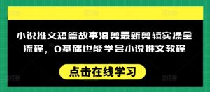 小说推文短篇故事混剪最新剪辑实操全流程,0基础也能学会小说推文教程,肯干多发日入多张-Xiaobei云