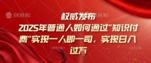 2025年普通人如何通过知识付费实现一人即一司，实现日入过千【揭秘】-Xiaobei云