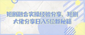 短剧融合实操经验分享，短剧大佬分享日入5位数秘籍-Xiaobei云