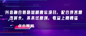 抖音融合链路短剧搬运项目，配合侠客爆改时长，条条过原创，收益嘎嘎猛-Xiaobei云