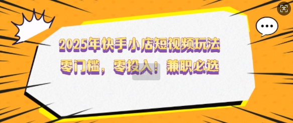 2025年快手小店短视频玩法，零门槛，零投入，兼职必选【揭秘】-Xiaobei云
