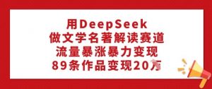用DeepSeek做文学名著解读赛道,流量暴涨暴力变现,89条作品变现20W-Xiaobei云