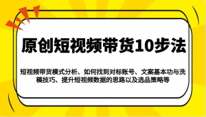 原创短视频带货10步法：模式分析/对标账号/文案与洗稿/提升数据/以及选品策略等-Xiaobei云