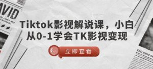 TikTok影视解说课,小白从0-1学会TK影视变现-Xiaobei云