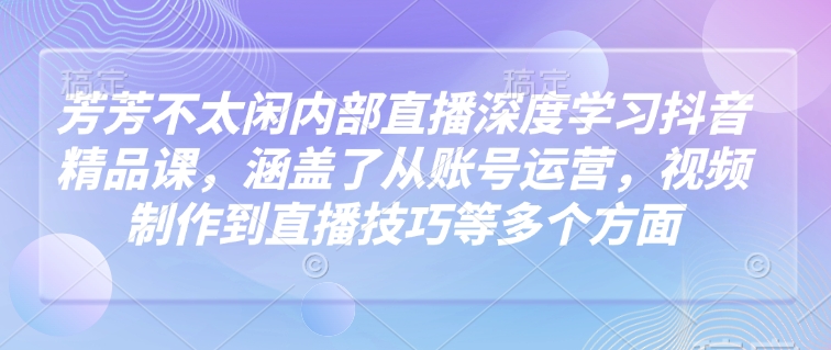 芳芳不太闲内部直播深度学习抖音精品课，涵盖了从账号运营，视频制作到直播技巧等多个方面-Xiaobei云