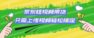 京东短视频带货,只需上传视频就搞定,小白轻松上手【揭秘】-Xiaobei云
