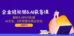 企业短视频&AI获客课:解析5.0时代机遇,AI方法,6步突围与商业定位-Xiaobei云