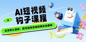 AI短视频钩子课程，企业核心目标、账号选择及矩阵模式全解析-Xiaobei云