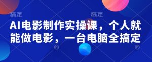 AI电影制作实操课,个人就能做电影,一台电脑全搞定-Xiaobei云