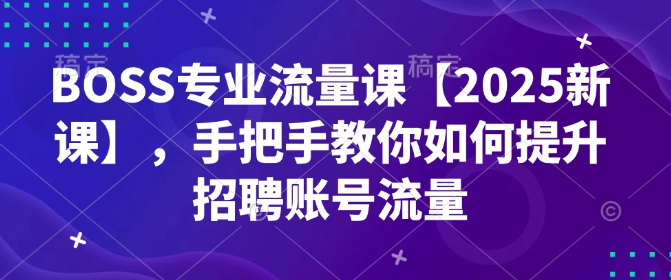 BOSS专业流量课【2025新课】，手把手教你如何提升招聘账号流量-Xiaobei云