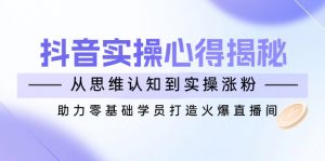 抖音实战心得揭秘，从思维认知到实操涨粉，助力零基础学员打造火爆直播间-Xiaobei云