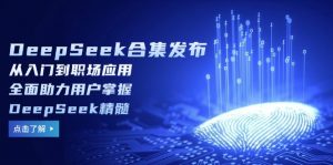 DeepSeek合集发布，从入门到职场应用，全面助力用户掌握DeepSeek精髓-Xiaobei云