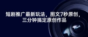 短剧推广最新玩法，图文7秒原创，三分钟搞定原创作品-Xiaobei云