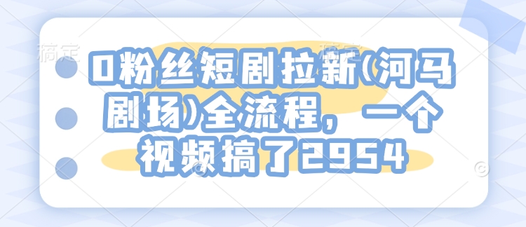 0粉丝短剧拉新(河马剧场)全流程，一个视频搞了2954-Xiaobei云
