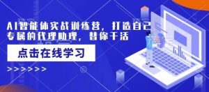 AI智能体实战训练营,打造自己专属的代理助理,替你干活-Xiaobei云
