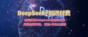如何使用DeepSeek在知识付费赛道价值变现,引流+变现全流程-Xiaobei云
