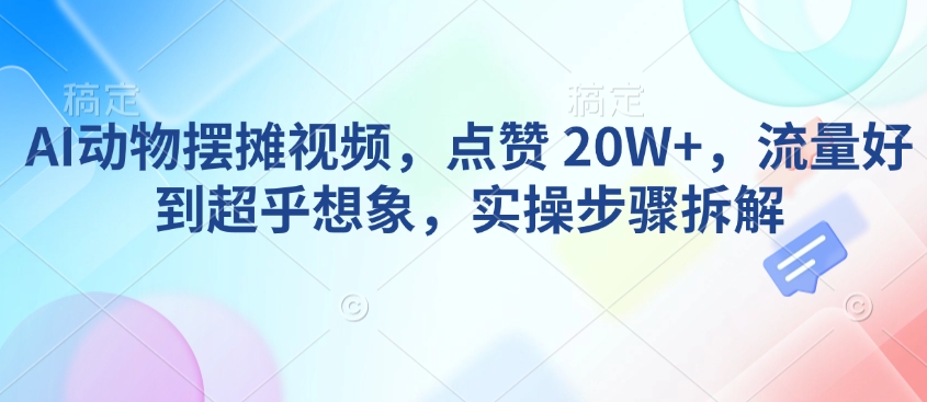 AI动物摆摊视频，点赞 20W+，流量好到超乎想象，实操步骤拆解-Xiaobei云