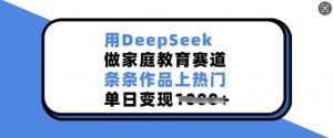 用DeepSeek做家庭教育赛道，条条作品上热门，单日变现多张-Xiaobei云