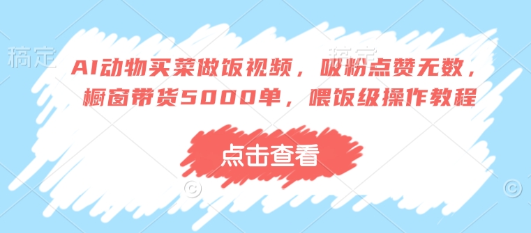 AI动物买菜做饭视频，吸粉点赞无数，橱窗带货5000单，喂饭级操作教程-Xiaobei云