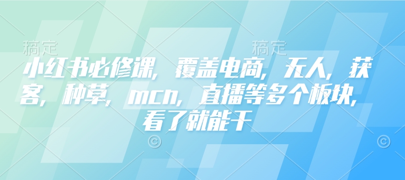小红书必修课，覆盖电商，无人，获客，种草，mcn，直播等多个板块，看了就能干-Xiaobei云