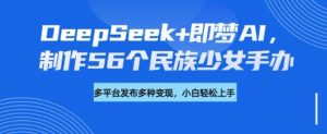 DeepSeek+即梦AI,制作56个民族少女手办,附详细教程+变现方向-Xiaobei云