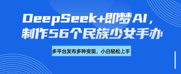 DeepSeek+即梦AI，制作56个民族少女手办，附详细教程+变现方向-Xiaobei云