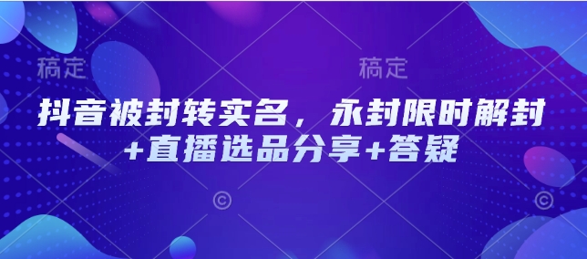 抖音被封转实名，永封限时解封+直播选品分享+答疑-Xiaobei云