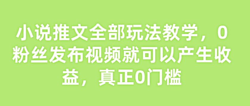 小说推文全部玩法教学，0粉丝发布视频就可以产生收益，真正0门槛-Xiaobei云
