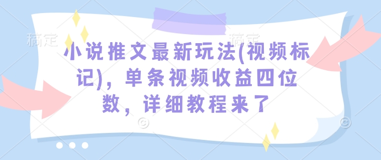 小说推文最新玩法(视频标记)，单条视频收益四位数，详细教程来了-Xiaobei云