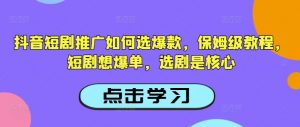 抖音短剧推广如何选爆款，保姆级教程，短剧想爆单，选剧是核心-Xiaobei云