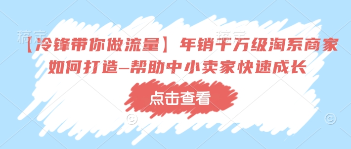 【冷锋带你做流量】年销千万级淘系商家如何打造–帮助中小卖家快速成长-Xiaobei云