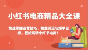 小红书电商精品大全课:快速掌握运营技巧,精准引流与爆单目标,轻松玩转小红书电商!-Xiaobei云