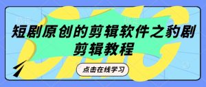 短剧原创的剪辑软件之豹剧剪辑过原创教程-Xiaobei云