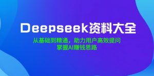 Deepseek资料大全,从基础到精通,助力用户高效提问,掌握AI赚钱思路-Xiaobei云