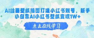 AI绘画壁纸插图打造小红书账号，新手小白靠AI小红书壁纸变现1W+-Xiaobei云