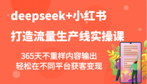 deepseek+小红书打造流量生产线实操课，365天不重样内容输出，轻松在不同平台获客变现-Xiaobei云