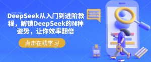 DeepSeek从入门到进阶教程,解锁DeepSeek的N种姿势,让你效率翻倍-Xiaobei云