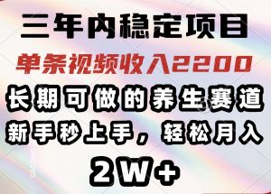 三年内稳定项目，长期可做的养生赛道，单条视频收入2200，新手秒上手，…-Xiaobei云