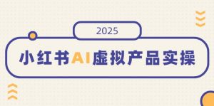 小红书AI虚拟产品实操,开店、发布、提高销量,细节决定成败,月入5位数-Xiaobei云