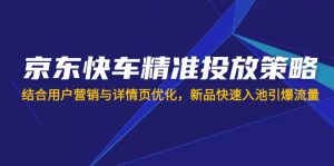 京东快车精准投放策略，结合用户营销与详情页优化，新品快速入池引爆流量-Xiaobei云