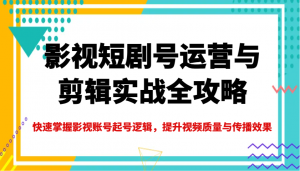 影视短剧号运营与剪辑实战全攻略，快速掌握影视账号起号逻辑，提升视频质量与传播效果-Xiaobei云