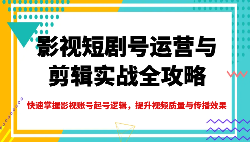 影视短剧号运营与剪辑实战全攻略，快速掌握影视账号起号逻辑，提升视频质量与传播效果-Xiaobei云