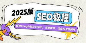 2025版SEO教程：解锁Google独立站SEO，掌握建站、优化与变现技巧-Xiaobei云