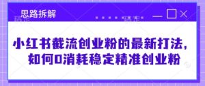 小红书截流创业粉的最新打法，如何0消耗稳定精准创业粉【思路拆解】-Xiaobei云