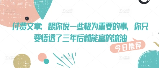 付费文章：跟你说一些极为重要的事，你只要悟透了 三年后 就能富的流油-Xiaobei云