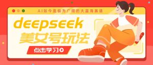 借助deepseek创作出各种风格的美女视频，7天快速涨粉，多种变现月入万元-Xiaobei云