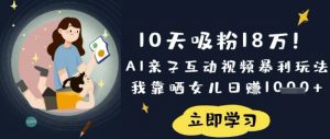10天吸粉18W！AI亲子互动视频暴利玩法，我靠晒女儿日入数张-Xiaobei云