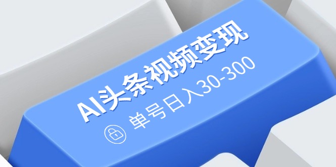 AI头条视频变现：AI原创搬运玩法，无需剪辑，多平台发布，单号日入30-300-Xiaobei云