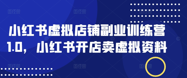 小红书虚拟店铺副业训练营1.0，小红书开店卖虚拟资料-Xiaobei云