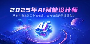 2025年AI赋能设计师：从软件安装到工作流使用，全方位提升职场硬实力-Xiaobei云